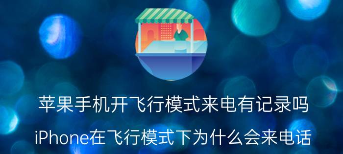 苹果手机开飞行模式来电有记录吗 iPhone在飞行模式下为什么会来电话？